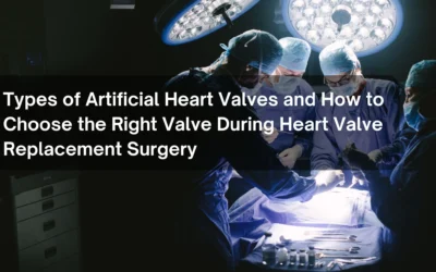 Types of Artificial Heart Valves and How to Choose the Right Valve During Heart Valve Replacement Surgery